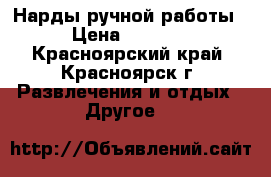 Нарды ручной работы › Цена ­ 2 500 - Красноярский край, Красноярск г. Развлечения и отдых » Другое   